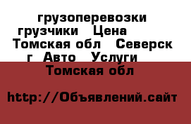 грузоперевозки грузчики › Цена ­ 250 - Томская обл., Северск г. Авто » Услуги   . Томская обл.